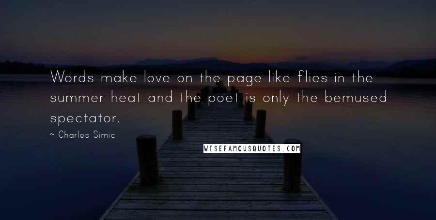 Charles Simic Quotes: Words make love on the page like flies in the summer heat and the poet is only the bemused spectator.