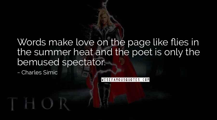 Charles Simic Quotes: Words make love on the page like flies in the summer heat and the poet is only the bemused spectator.