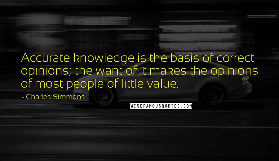 Charles Simmons Quotes: Accurate knowledge is the basis of correct opinions; the want of it makes the opinions of most people of little value.