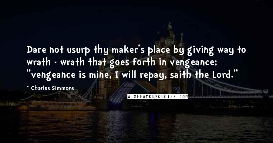 Charles Simmons Quotes: Dare not usurp thy maker's place by giving way to wrath - wrath that goes forth in vengeance; "vengeance is mine, I will repay, saith the Lord."