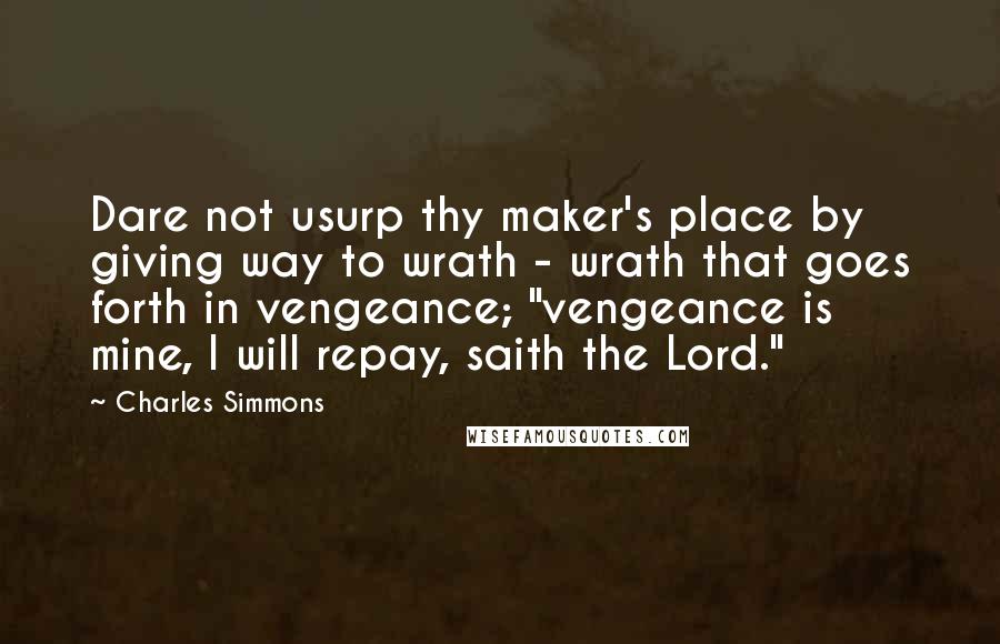 Charles Simmons Quotes: Dare not usurp thy maker's place by giving way to wrath - wrath that goes forth in vengeance; "vengeance is mine, I will repay, saith the Lord."