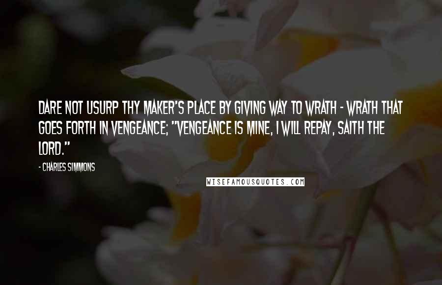 Charles Simmons Quotes: Dare not usurp thy maker's place by giving way to wrath - wrath that goes forth in vengeance; "vengeance is mine, I will repay, saith the Lord."