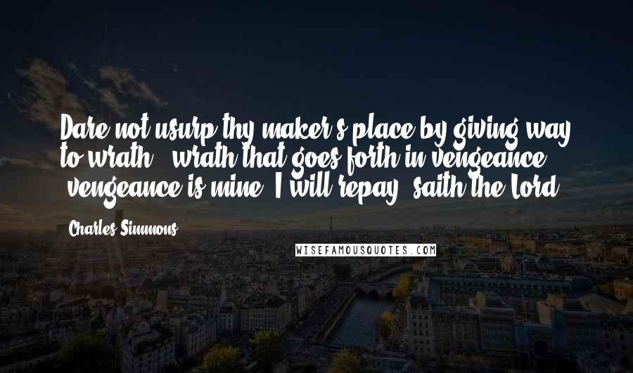 Charles Simmons Quotes: Dare not usurp thy maker's place by giving way to wrath - wrath that goes forth in vengeance; "vengeance is mine, I will repay, saith the Lord."