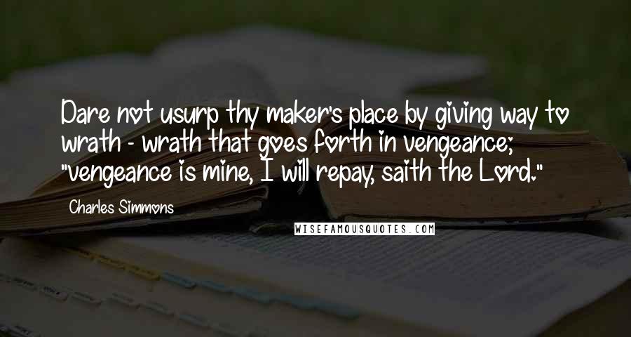 Charles Simmons Quotes: Dare not usurp thy maker's place by giving way to wrath - wrath that goes forth in vengeance; "vengeance is mine, I will repay, saith the Lord."