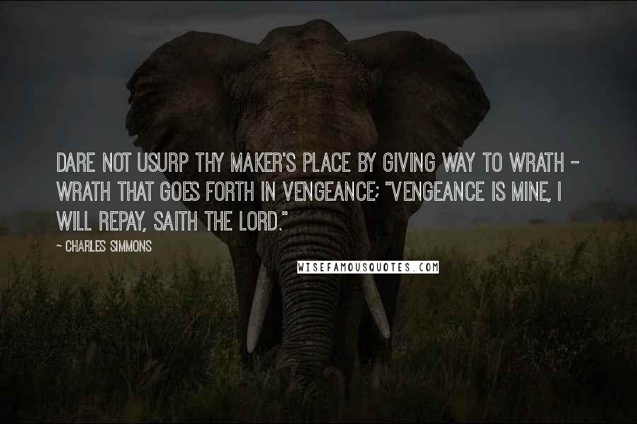 Charles Simmons Quotes: Dare not usurp thy maker's place by giving way to wrath - wrath that goes forth in vengeance; "vengeance is mine, I will repay, saith the Lord."