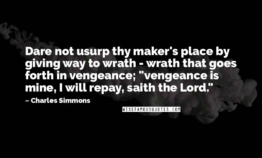 Charles Simmons Quotes: Dare not usurp thy maker's place by giving way to wrath - wrath that goes forth in vengeance; "vengeance is mine, I will repay, saith the Lord."