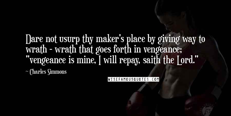 Charles Simmons Quotes: Dare not usurp thy maker's place by giving way to wrath - wrath that goes forth in vengeance; "vengeance is mine, I will repay, saith the Lord."