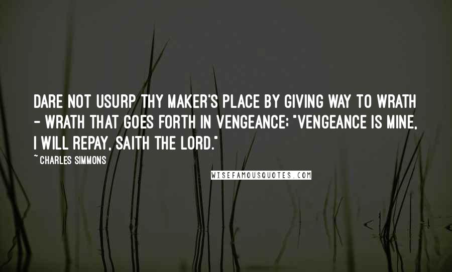 Charles Simmons Quotes: Dare not usurp thy maker's place by giving way to wrath - wrath that goes forth in vengeance; "vengeance is mine, I will repay, saith the Lord."