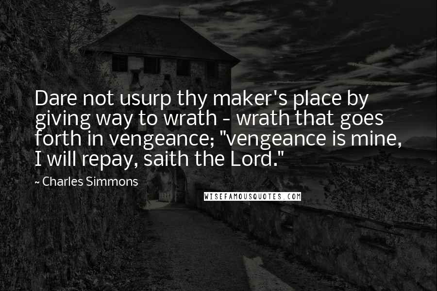 Charles Simmons Quotes: Dare not usurp thy maker's place by giving way to wrath - wrath that goes forth in vengeance; "vengeance is mine, I will repay, saith the Lord."