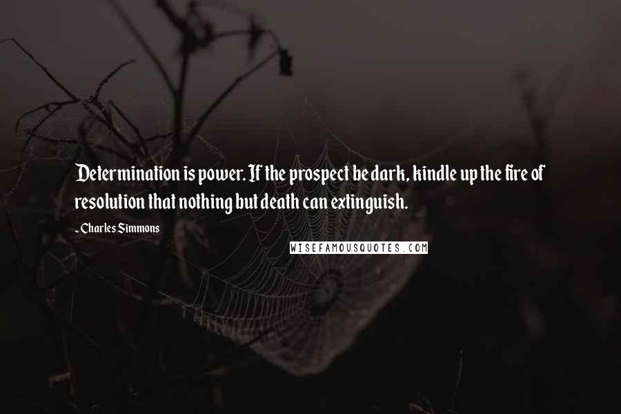 Charles Simmons Quotes: Determination is power. If the prospect be dark, kindle up the fire of resolution that nothing but death can extinguish.