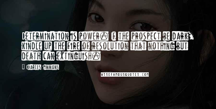 Charles Simmons Quotes: Determination is power. If the prospect be dark, kindle up the fire of resolution that nothing but death can extinguish.