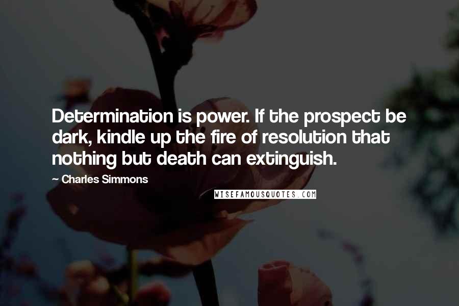 Charles Simmons Quotes: Determination is power. If the prospect be dark, kindle up the fire of resolution that nothing but death can extinguish.