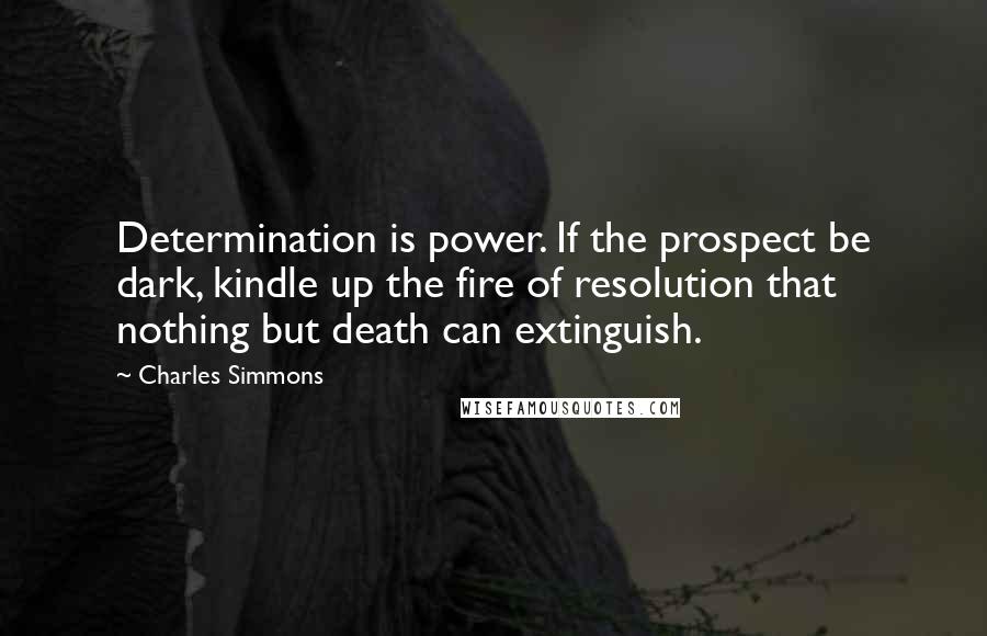 Charles Simmons Quotes: Determination is power. If the prospect be dark, kindle up the fire of resolution that nothing but death can extinguish.