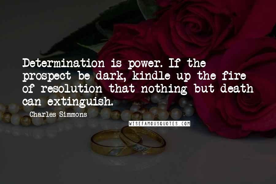 Charles Simmons Quotes: Determination is power. If the prospect be dark, kindle up the fire of resolution that nothing but death can extinguish.