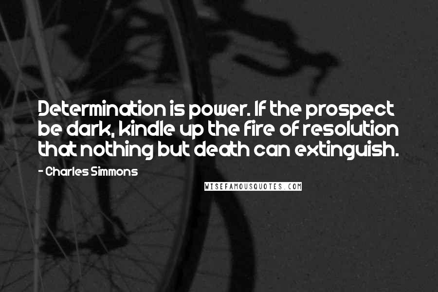 Charles Simmons Quotes: Determination is power. If the prospect be dark, kindle up the fire of resolution that nothing but death can extinguish.