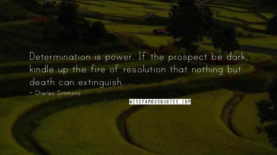 Charles Simmons Quotes: Determination is power. If the prospect be dark, kindle up the fire of resolution that nothing but death can extinguish.