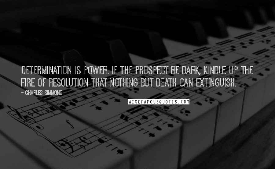 Charles Simmons Quotes: Determination is power. If the prospect be dark, kindle up the fire of resolution that nothing but death can extinguish.