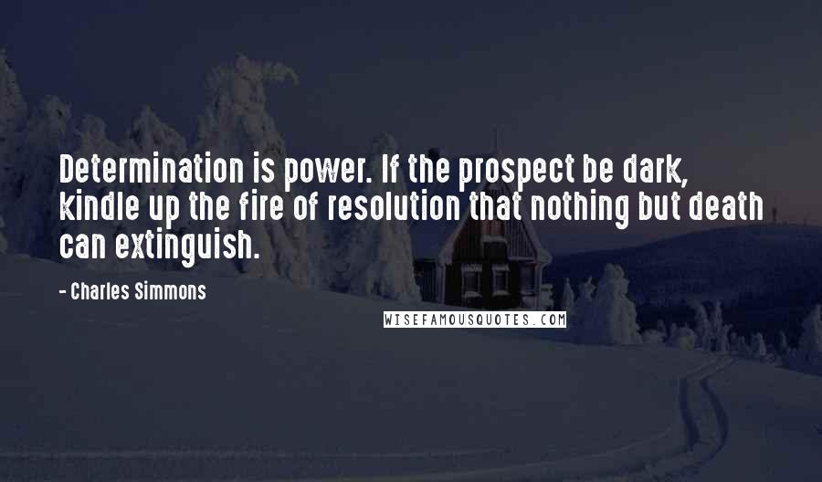 Charles Simmons Quotes: Determination is power. If the prospect be dark, kindle up the fire of resolution that nothing but death can extinguish.