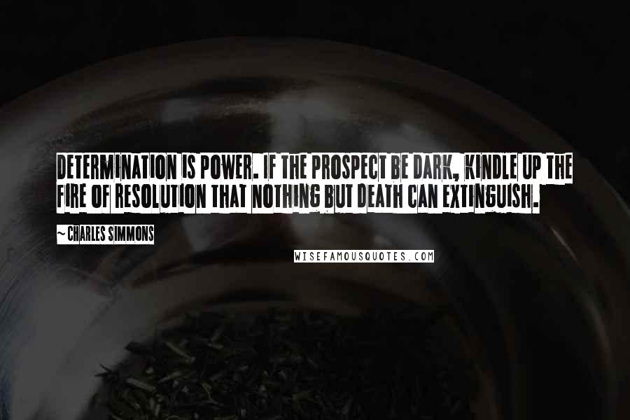 Charles Simmons Quotes: Determination is power. If the prospect be dark, kindle up the fire of resolution that nothing but death can extinguish.