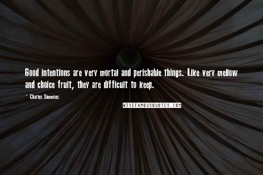 Charles Simmons Quotes: Good intentions are very mortal and perishable things. Like very mellow and choice fruit, they are difficult to keep.
