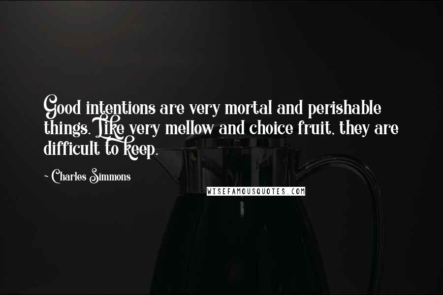 Charles Simmons Quotes: Good intentions are very mortal and perishable things. Like very mellow and choice fruit, they are difficult to keep.