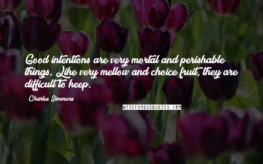 Charles Simmons Quotes: Good intentions are very mortal and perishable things. Like very mellow and choice fruit, they are difficult to keep.