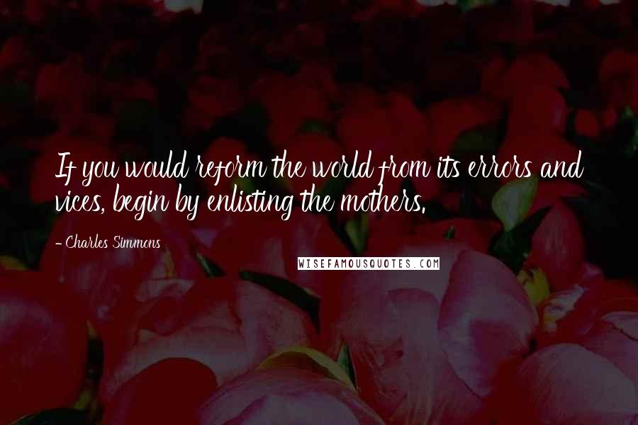 Charles Simmons Quotes: If you would reform the world from its errors and vices, begin by enlisting the mothers.