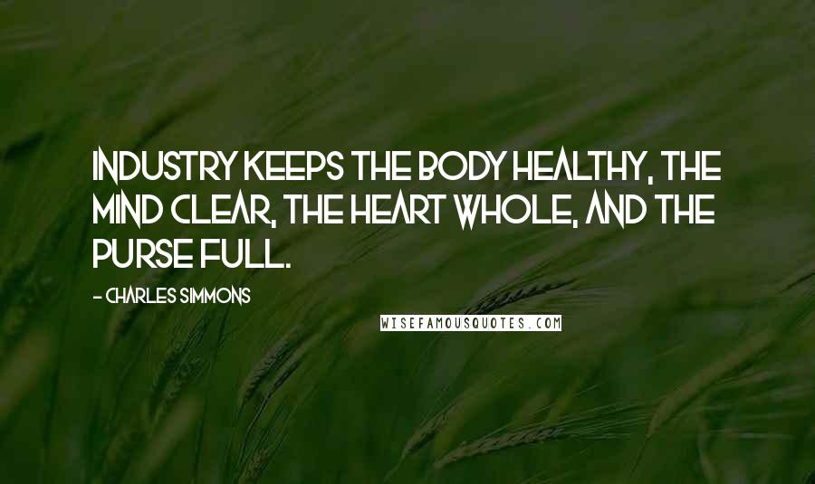 Charles Simmons Quotes: Industry keeps the body healthy, the mind clear, the heart whole, and the purse full.