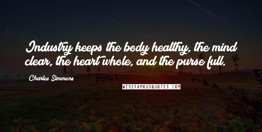 Charles Simmons Quotes: Industry keeps the body healthy, the mind clear, the heart whole, and the purse full.