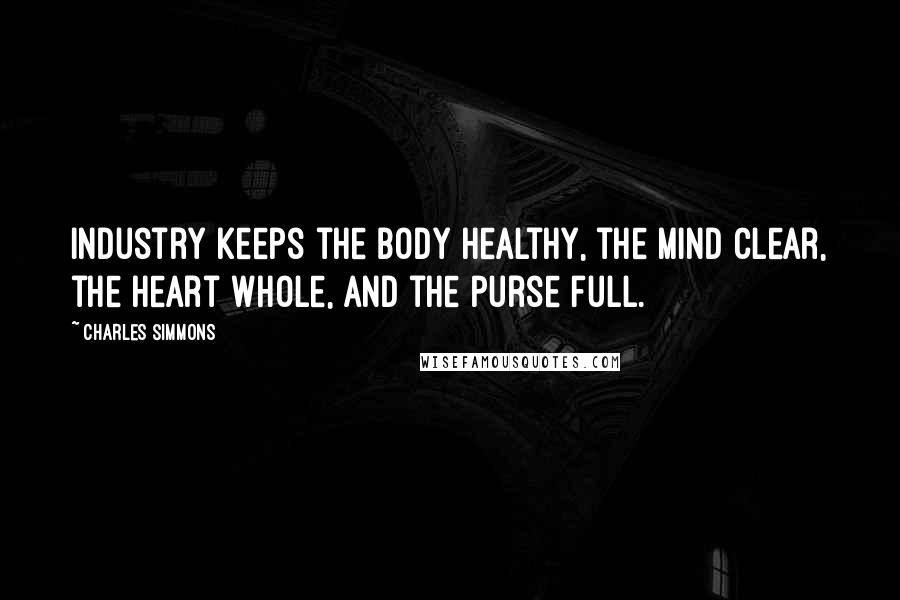 Charles Simmons Quotes: Industry keeps the body healthy, the mind clear, the heart whole, and the purse full.