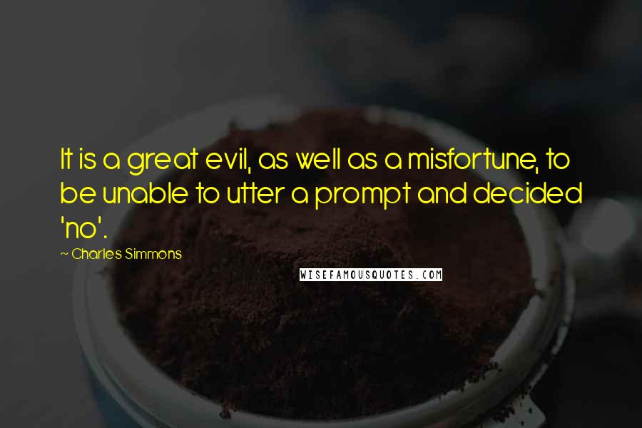Charles Simmons Quotes: It is a great evil, as well as a misfortune, to be unable to utter a prompt and decided 'no'.