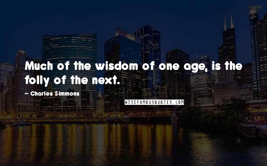 Charles Simmons Quotes: Much of the wisdom of one age, is the folly of the next.