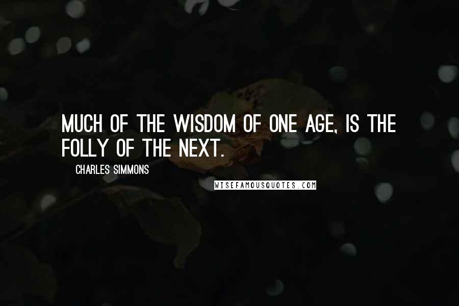 Charles Simmons Quotes: Much of the wisdom of one age, is the folly of the next.