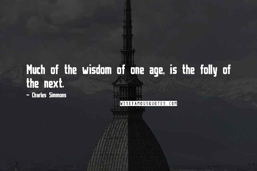 Charles Simmons Quotes: Much of the wisdom of one age, is the folly of the next.