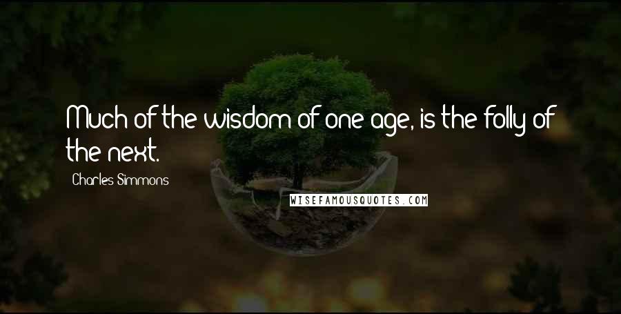 Charles Simmons Quotes: Much of the wisdom of one age, is the folly of the next.