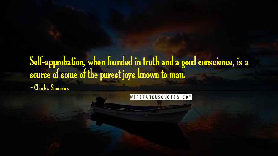 Charles Simmons Quotes: Self-approbation, when founded in truth and a good conscience, is a source of some of the purest joys known to man.