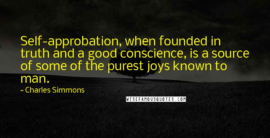 Charles Simmons Quotes: Self-approbation, when founded in truth and a good conscience, is a source of some of the purest joys known to man.
