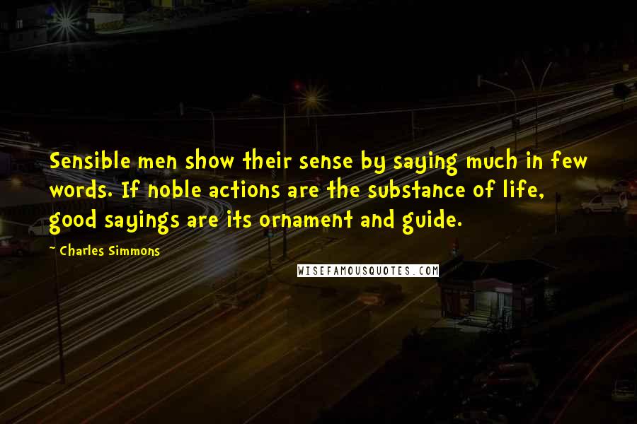 Charles Simmons Quotes: Sensible men show their sense by saying much in few words. If noble actions are the substance of life, good sayings are its ornament and guide.