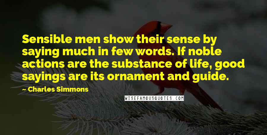 Charles Simmons Quotes: Sensible men show their sense by saying much in few words. If noble actions are the substance of life, good sayings are its ornament and guide.