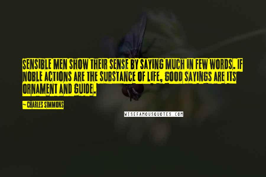 Charles Simmons Quotes: Sensible men show their sense by saying much in few words. If noble actions are the substance of life, good sayings are its ornament and guide.