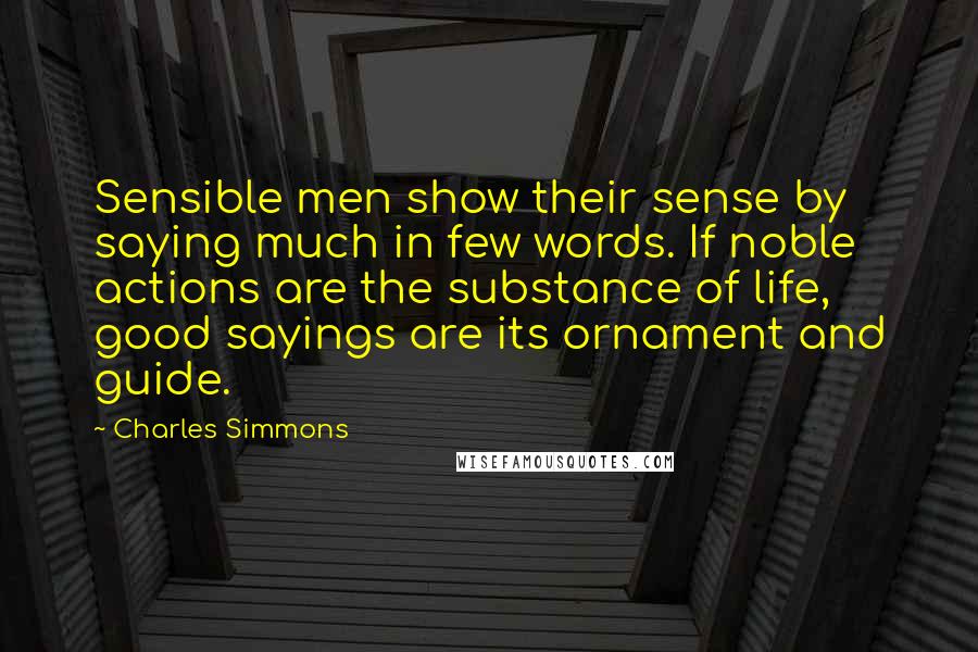 Charles Simmons Quotes: Sensible men show their sense by saying much in few words. If noble actions are the substance of life, good sayings are its ornament and guide.