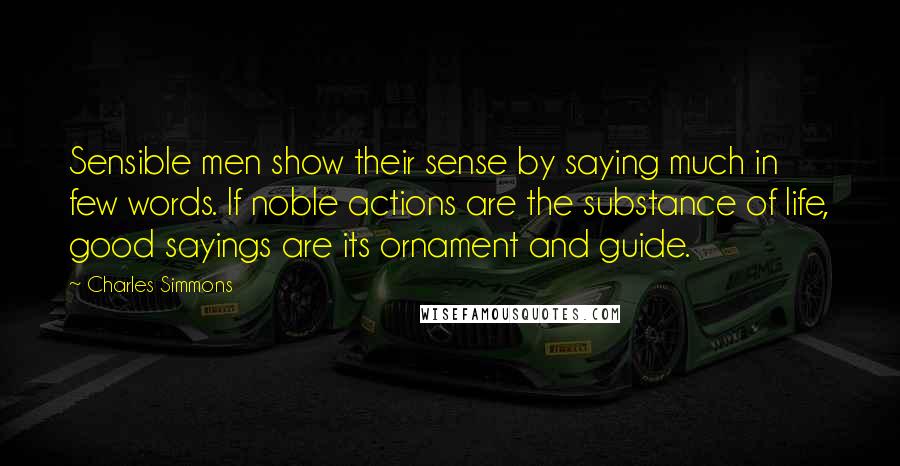 Charles Simmons Quotes: Sensible men show their sense by saying much in few words. If noble actions are the substance of life, good sayings are its ornament and guide.