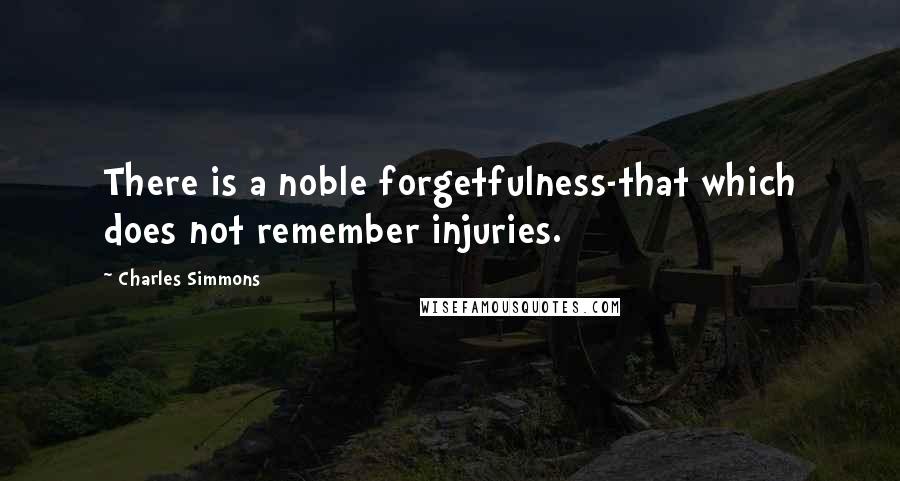 Charles Simmons Quotes: There is a noble forgetfulness-that which does not remember injuries.