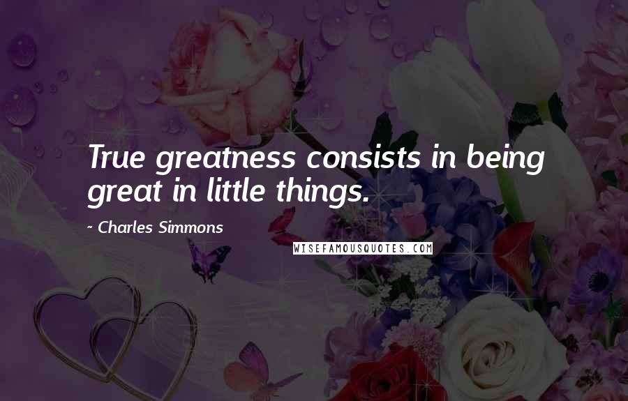 Charles Simmons Quotes: True greatness consists in being great in little things.