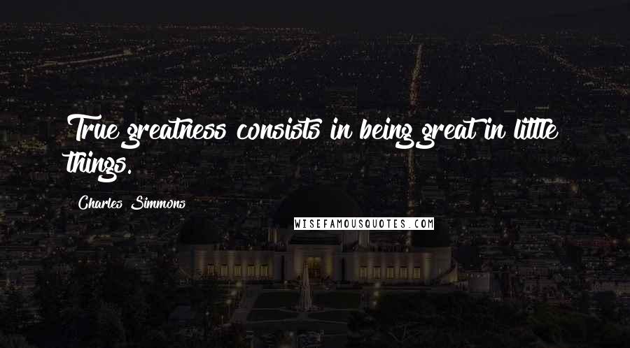 Charles Simmons Quotes: True greatness consists in being great in little things.