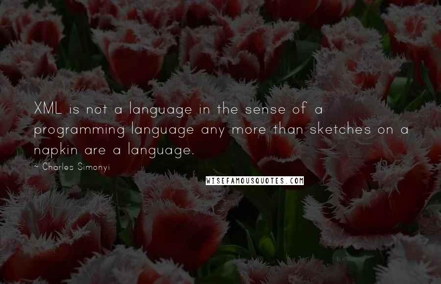 Charles Simonyi Quotes: XML is not a language in the sense of a programming language any more than sketches on a napkin are a language.