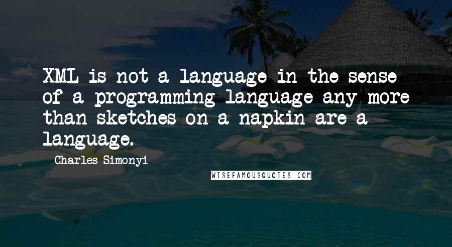 Charles Simonyi Quotes: XML is not a language in the sense of a programming language any more than sketches on a napkin are a language.