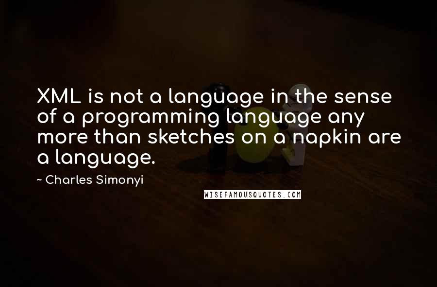 Charles Simonyi Quotes: XML is not a language in the sense of a programming language any more than sketches on a napkin are a language.