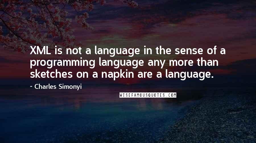 Charles Simonyi Quotes: XML is not a language in the sense of a programming language any more than sketches on a napkin are a language.