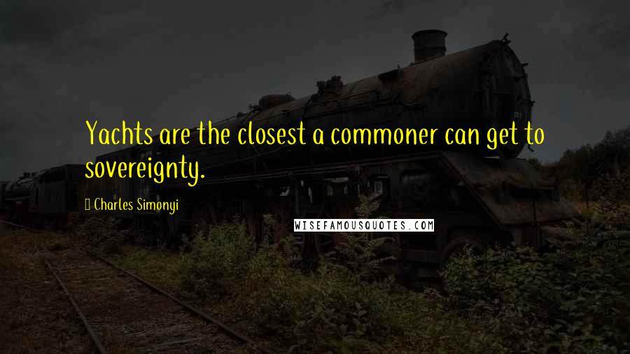 Charles Simonyi Quotes: Yachts are the closest a commoner can get to sovereignty.